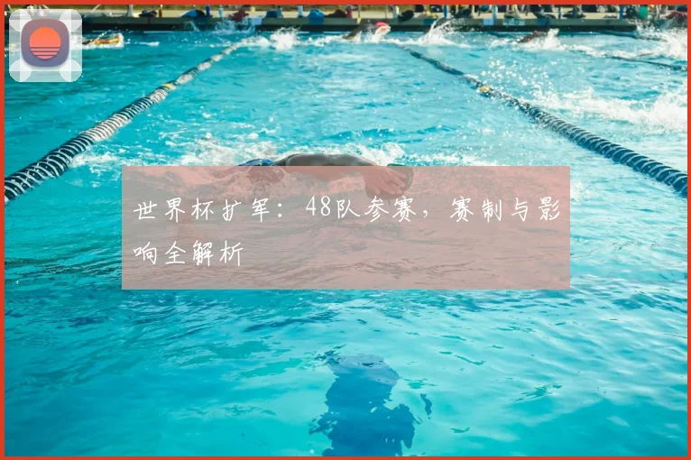 世界杯扩军:48队参赛,赛制与影响全解析