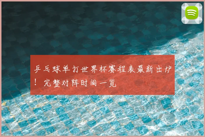 乒乓球单打世界杯赛程表最新出炉！完整对阵时间一览