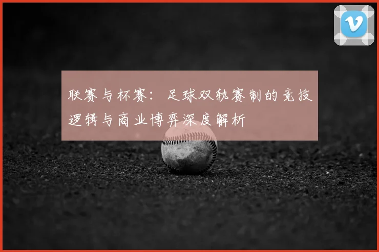 联赛与杯赛：足球双轨赛制的竞技逻辑与商业博弈深度解析