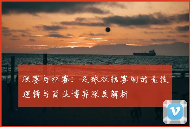 联赛与杯赛：足球双轨赛制的竞技逻辑与商业博弈深度解析