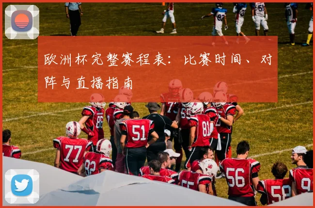 欧洲杯完整赛程表：比赛时间、对阵与直播指南