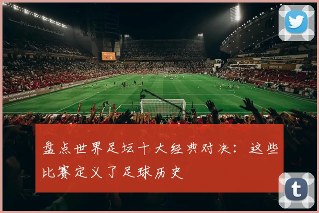 盘点世界足坛十大经典对决：这些比赛定义了足球历史