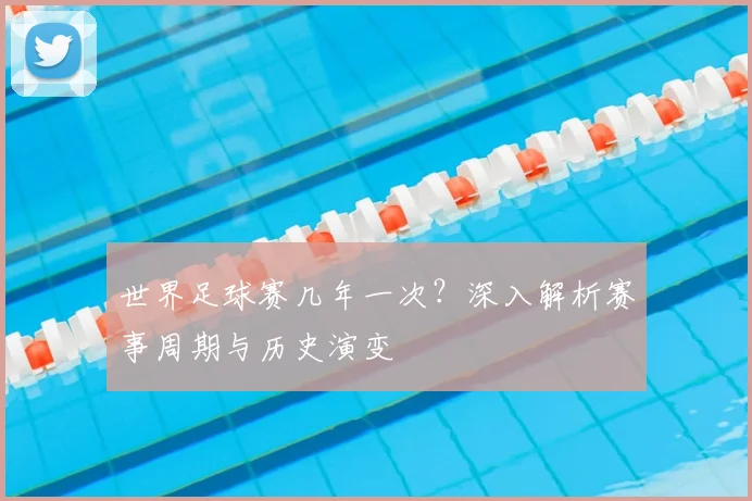 世界足球赛几年一次?深入解析赛事周期与历史演变