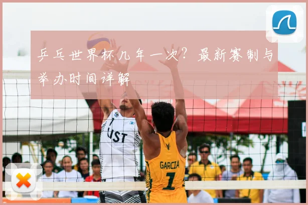 乒乓世界杯几年一次？最新赛制与举办时间详解