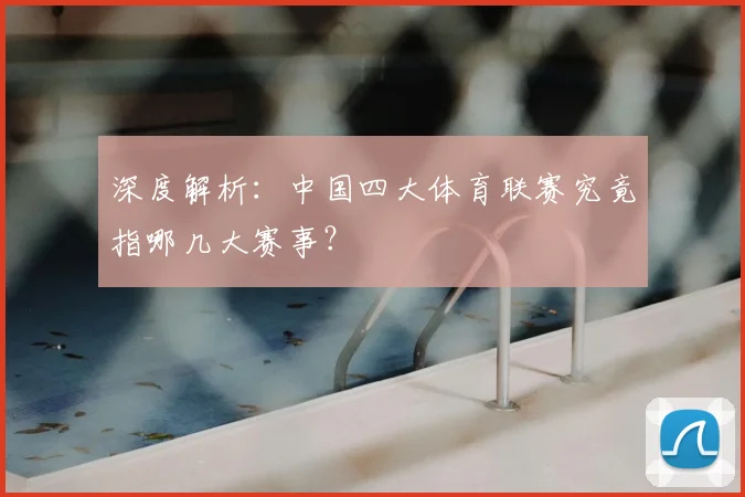 深度解析：中国四大体育联赛究竟指哪几大赛事？