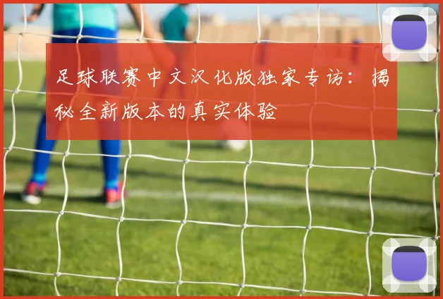 足球联赛中文汉化版独家专访：揭秘全新版本的真实体验