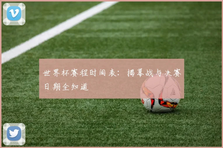 世界杯赛程时间表:揭幕战与决赛日期全知道