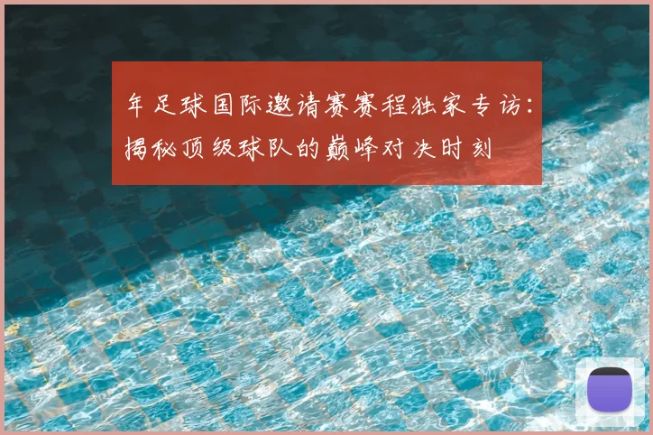 年足球国际邀请赛赛程独家专访：揭秘顶级球队的巅峰对决时刻