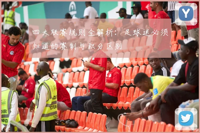 四大联赛规则全解析：足球迷必须知道的赛制与积分区别