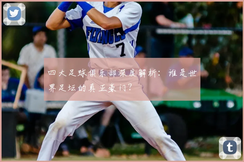 四大足球俱乐部深度解析:谁是世界足坛的真正豪门?